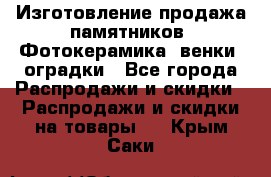 Изготовление продажа памятников. Фотокерамика, венки, оградки - Все города Распродажи и скидки » Распродажи и скидки на товары   . Крым,Саки